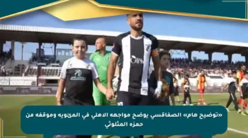 «توضيح هام» الصفاقسي يوضح مواجهة الأهلي في المئوية وموقفه من حمزة المثلوثي